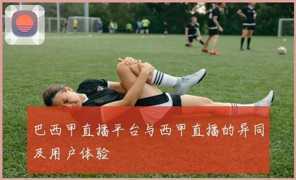 巴西甲直播平台与西甲直播的异同及用户体验