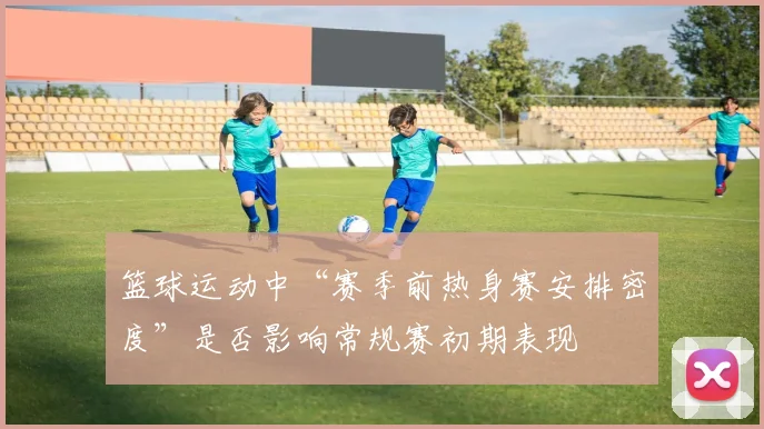 篮球运动中“赛季前热身赛安排密度”是否影响常规赛初期表现