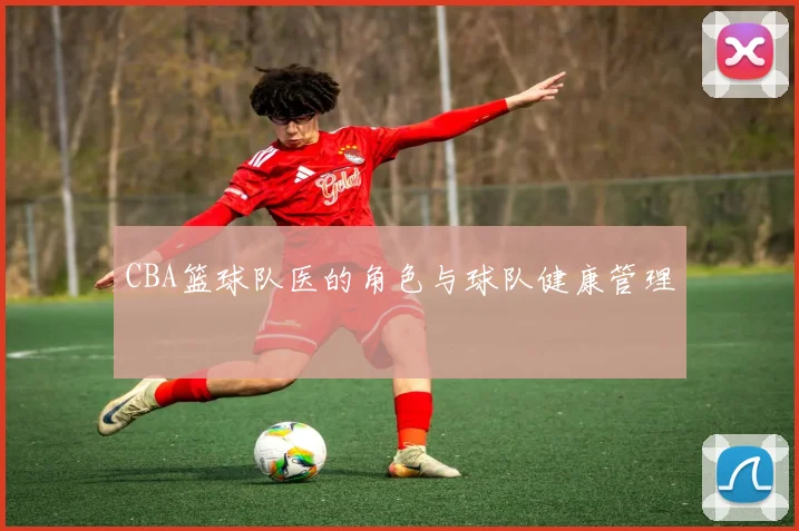 CBA篮球队医的角色与球队健康管理