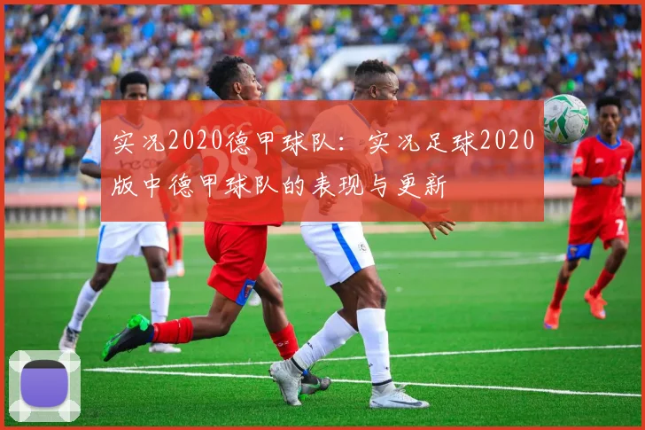 实况2020德甲球队：实况足球2020版中德甲球队的表现与更新