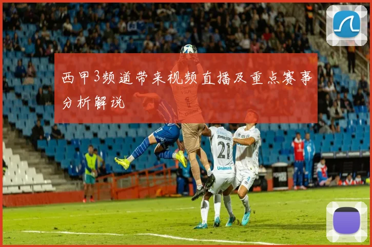 西甲3频道带来视频直播及重点赛事分析解说
