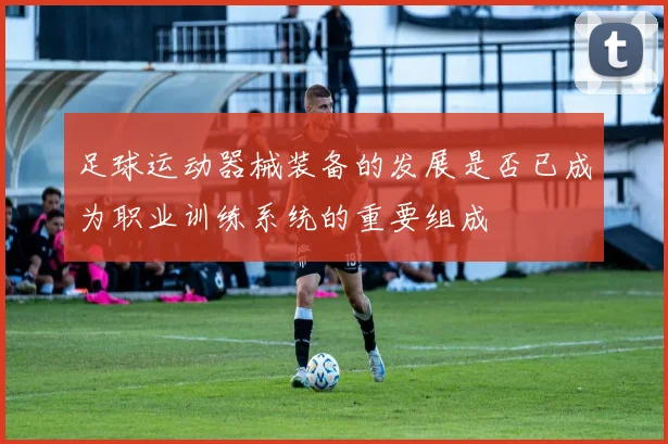 足球运动器械装备的发展是否已成为职业训练系统的重要组成