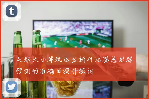 足球大小球玩法分析对比赛总进球预测的准确率提升探讨