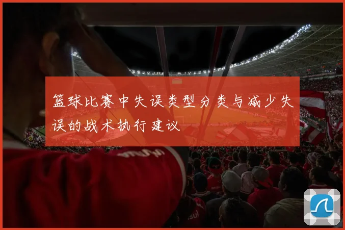 篮球比赛中失误类型分类与减少失误的战术执行建议
