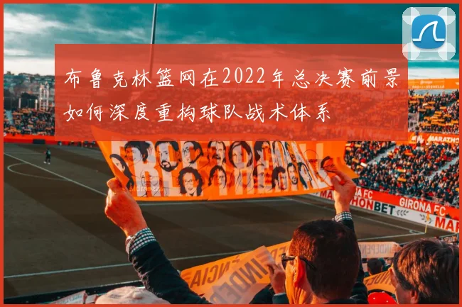 布鲁克林篮网在2022年总决赛前景如何深度重构球队战术体系