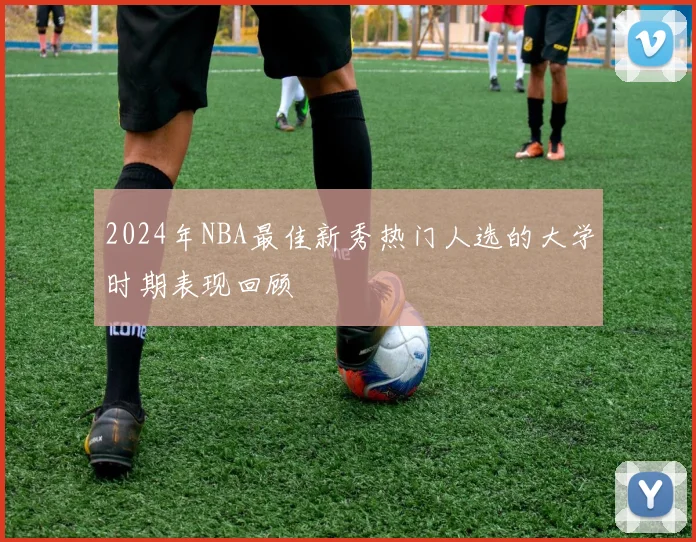 2024年NBA最佳新秀热门人选的大学时期表现回顾