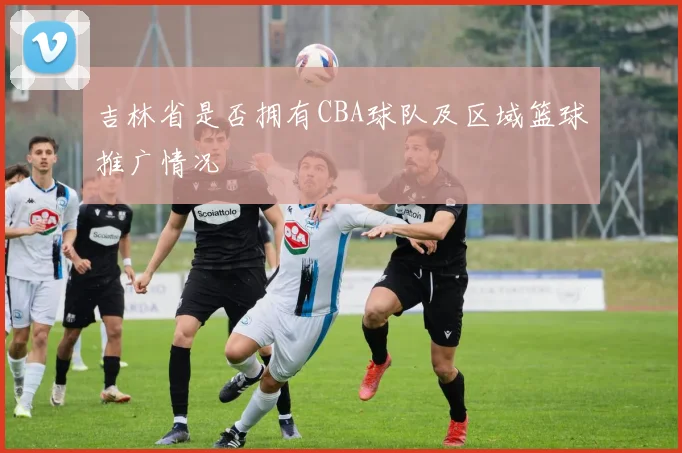 吉林省是否拥有CBA球队及区域篮球推广情况
