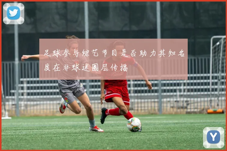 足球参与综艺节目是否助力其知名度在非球迷圈层传播