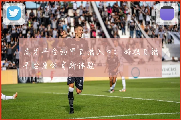 虎牙平台西甲直播入口：游戏直播平台看体育新体验