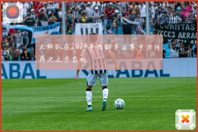 太阳队在2024年西部季后赛中为何再次止步首轮