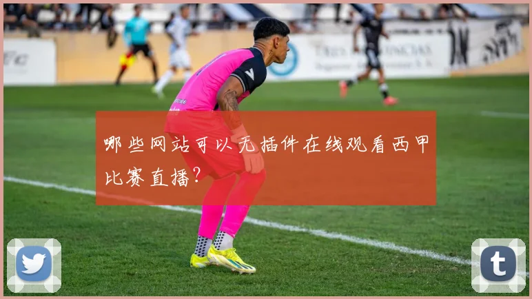 哪些网站可以无插件在线观看西甲比赛直播？