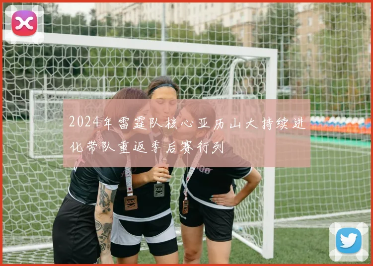 2024年雷霆队核心亚历山大持续进化带队重返季后赛行列