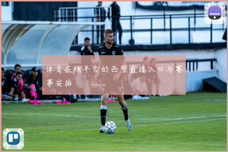 体育在线平台的西甲直播入口与赛事安排